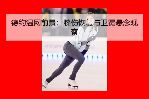 德约温网前景：膝伤恢复与卫冕悬念观察